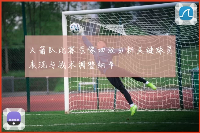 火箭队比赛录像回放分析关键球员表现与战术调整细节