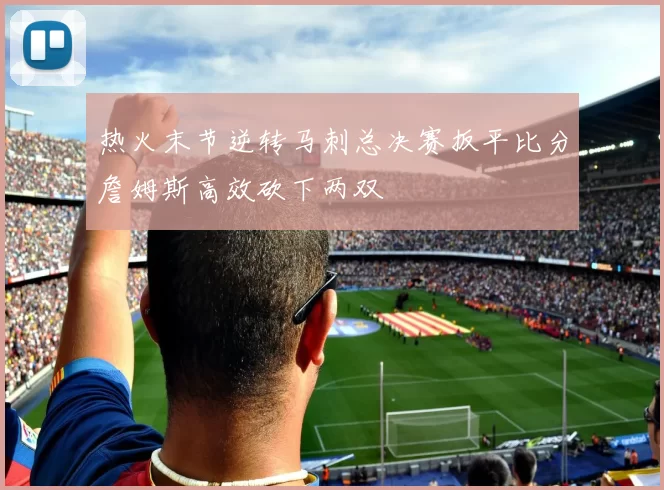 热火末节逆转马刺总决赛扳平比分詹姆斯高效砍下两双