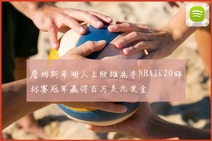 詹姆斯率湖人击败雄鹿夺NBA2K20锦标赛冠军赢得百万美元奖金