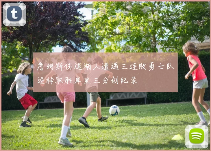 詹姆斯伤退湖人遭遇三连败勇士队逆转取胜库里三分创纪录