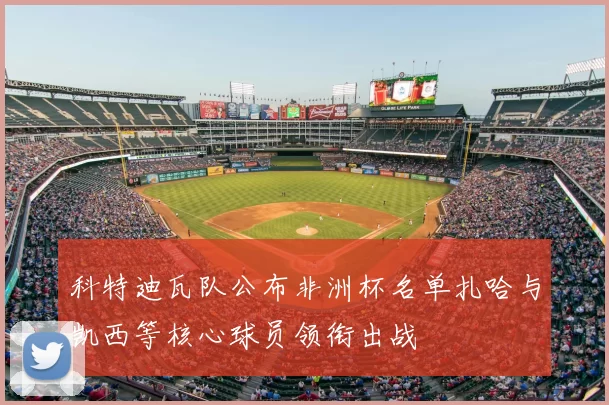 科特迪瓦队公布非洲杯名单扎哈与凯西等核心球员领衔出战