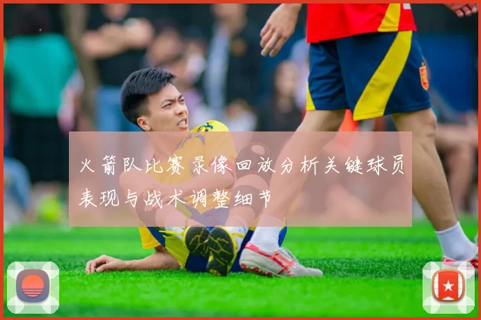 火箭队比赛录像回放分析关键球员表现与战术调整细节