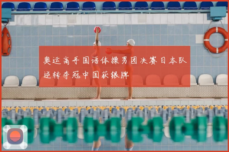 奥运高手国语体操男团决赛日本队逆转夺冠中国获银牌