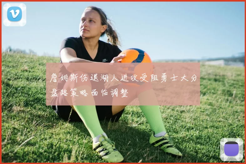 詹姆斯伤退湖人进攻受阻勇士大分盘路策略面临调整