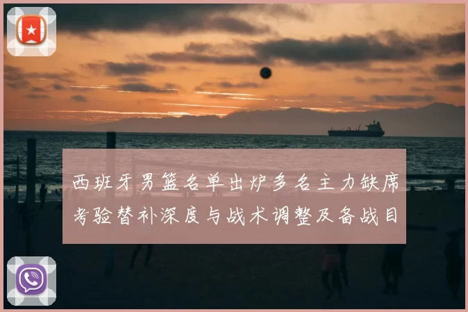 西班牙男篮名单出炉多名主力缺席考验替补深度与战术调整及备战目标