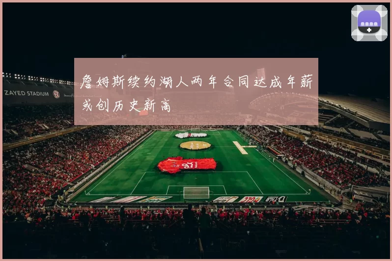 詹姆斯续约湖人两年合同达成年薪或创历史新高