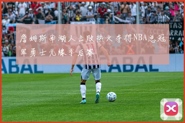 詹姆斯率湖人击败热火夺得NBA总冠军勇士无缘季后赛