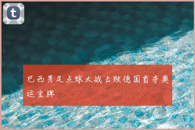 巴西男足点球大战击败德国首夺奥运金牌