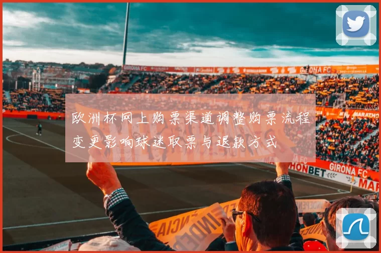 欧洲杯网上购票渠道调整购票流程变更影响球迷取票与退款方式