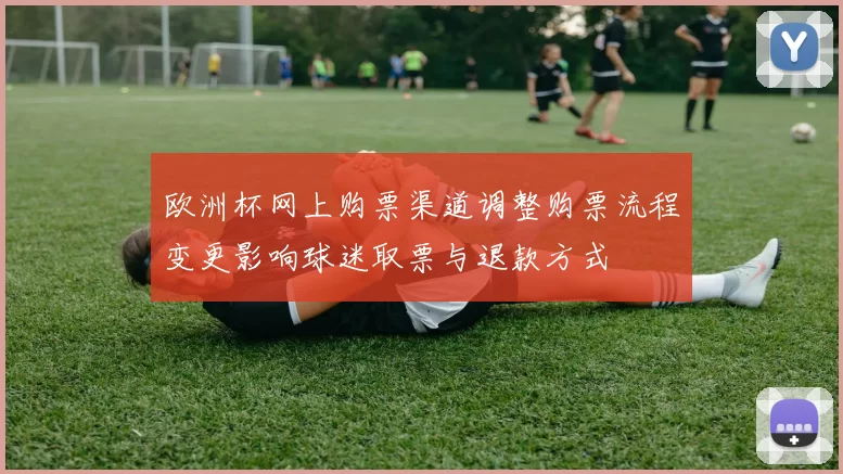 欧洲杯网上购票渠道调整购票流程变更影响球迷取票与退款方式